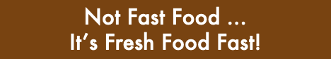 &nbsp;Not Fast Food … It’s Fresh Food Fast!